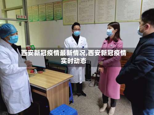 西安新冠疫情最新情况,西安新冠疫情实时动态