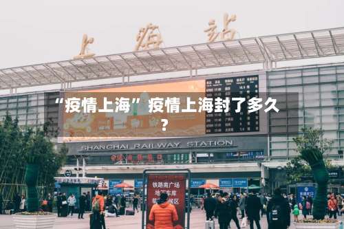 “疫情上海” 疫情上海封了多久？