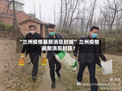 “兰州疫情最新消息封城	” 兰州疫情最新消息封路？-第1张图片