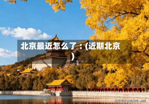 北京最近怎么了︰(近期北京)-第1张图片